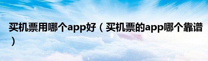买机票用哪个app好（买机票的app哪个靠谱）