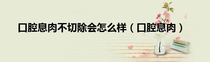 口腔息肉不切除会怎么样（口腔息肉）
