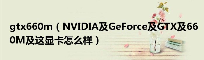 gtx660m（NVIDIA及GeForce及GTX及660M及这显卡怎么样）