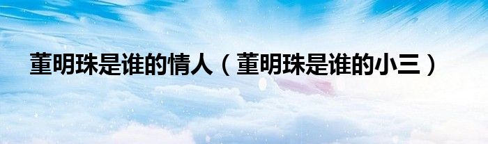 董明珠是谁的情人（董明珠是谁的小三）