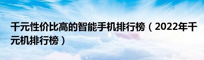 千元性价比高的智能手机排行榜（2022年千元机排行榜）