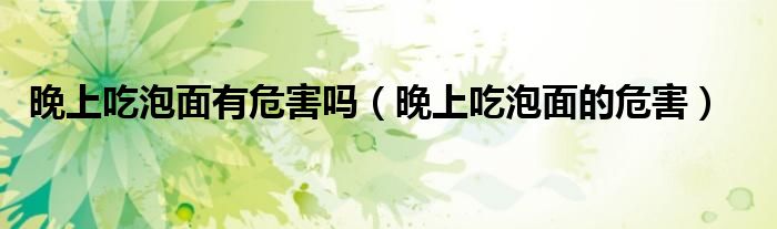 晚上吃泡面有危害吗（晚上吃泡面的危害）