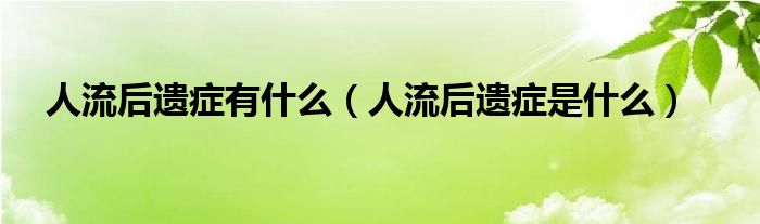 人流后遗症有什么（人流后遗症是什么）