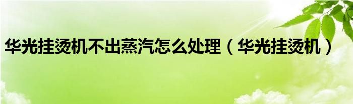 华光挂烫机不出蒸汽怎么处理（华光挂烫机）