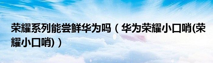 荣耀系列能尝鲜华为吗（华为荣耀小口哨(荣耀小口哨)）