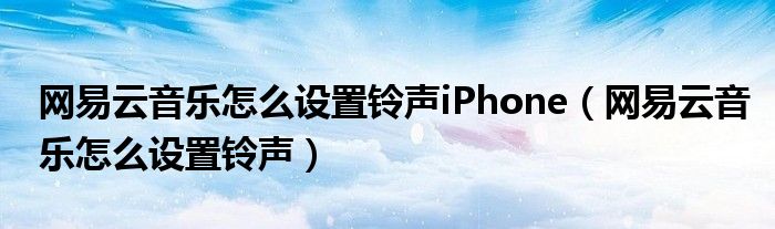 网易云音乐怎么设置铃声iPhone（网易云音乐怎么设置铃声）