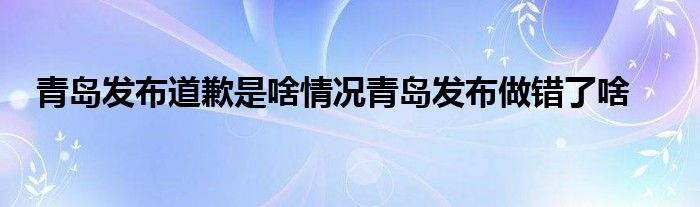 青岛发布道歉是啥情况青岛发布做错了啥