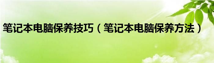 笔记本电脑保养技巧（笔记本电脑保养方法）