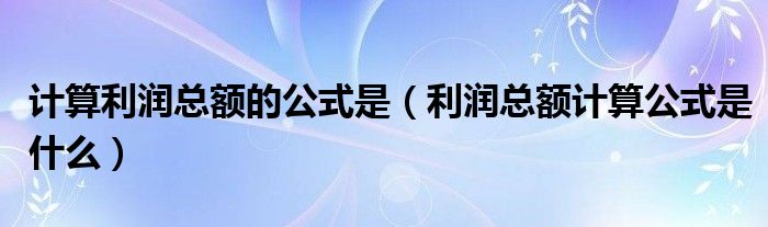 计算利润总额的公式是（利润总额计算公式是什么）
