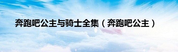 奔跑吧公主与骑士全集（奔跑吧公主）