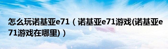 怎么玩诺基亚e71（诺基亚e71游戏(诺基亚e71游戏在哪里)）