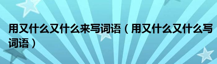 用又什么又什么来写词语（用又什么又什么写词语）