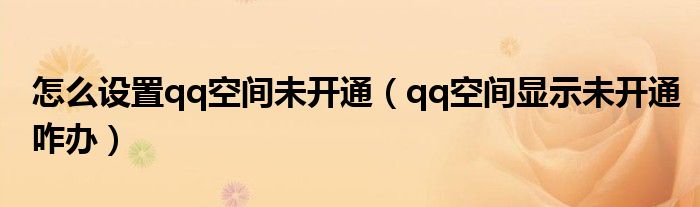 怎么设置qq空间未开通（qq空间显示未开通咋办）