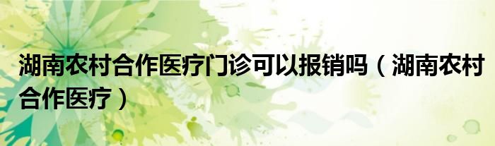 湖南农村合作医疗门诊可以报销吗（湖南农村合作医疗）