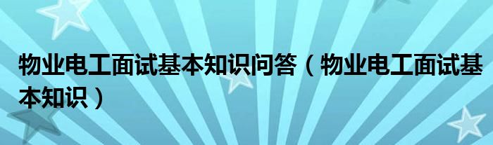 物业电工面试基本知识问答（物业电工面试基本知识）