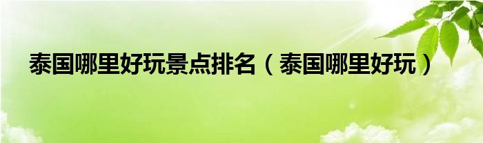 泰国哪里好玩景点排名（泰国哪里好玩）