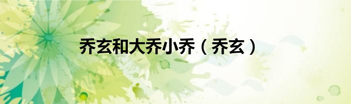 乔玄和大乔小乔（乔玄）
