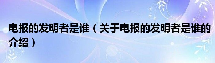 电报的发明者是谁（关于电报的发明者是谁的介绍）