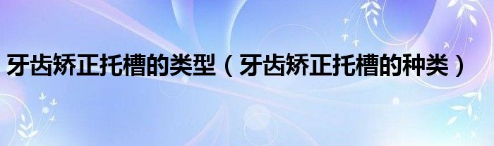 牙齿矫正托槽的类型（牙齿矫正托槽的种类）