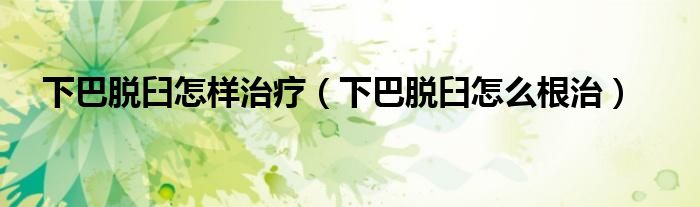 下巴脱臼怎样治疗（下巴脱臼怎么根治）