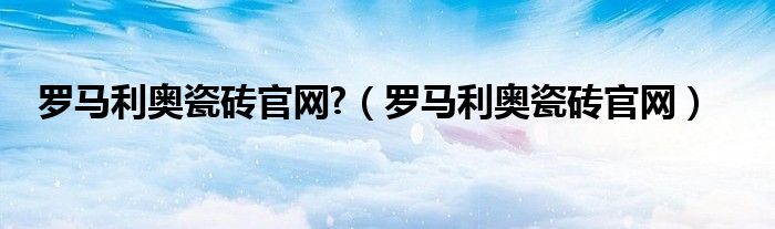 罗马利奥瓷砖官网?（罗马利奥瓷砖官网）