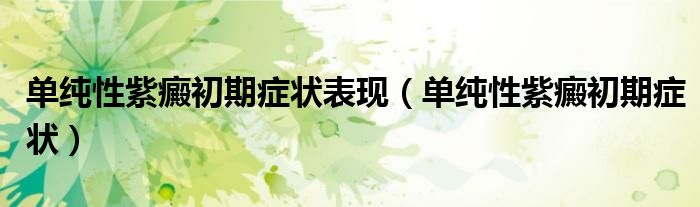 单纯性紫癜初期症状表现（单纯性紫癜初期症状）