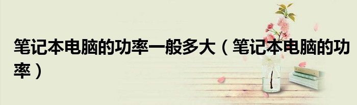 笔记本电脑的功率一般多大（笔记本电脑的功率）