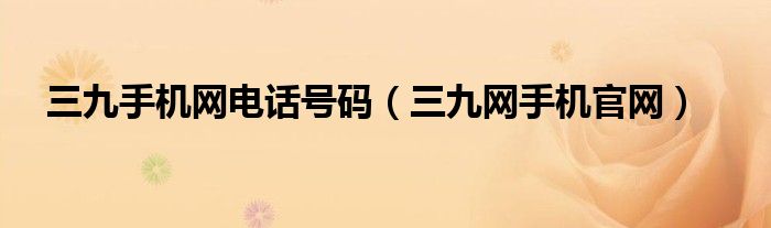 三九手机网电话号码（三九网手机官网）