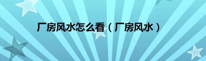 厂房风水怎么看（厂房风水）