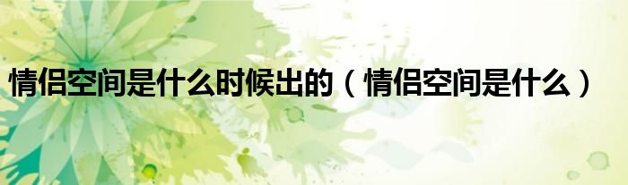 情侣空间是什么时候出的（情侣空间是什么）