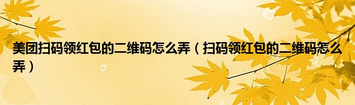 美团扫码领红包的二维码怎么弄（扫码领红包的二维码怎么弄）