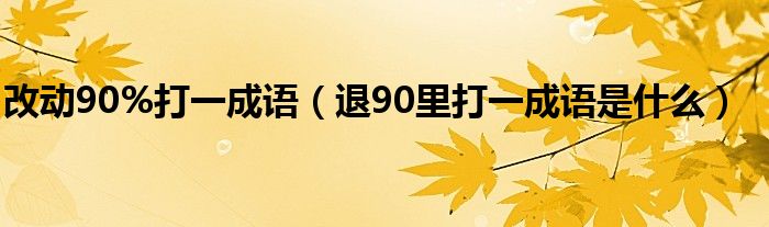 改动90%打一成语（退90里打一成语是什么）
