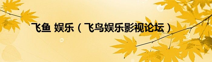 飞鱼 娱乐（飞鸟娱乐影视论坛）