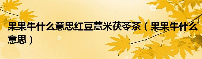 果果牛什么意思红豆薏米茯苓茶（果果牛什么意思）