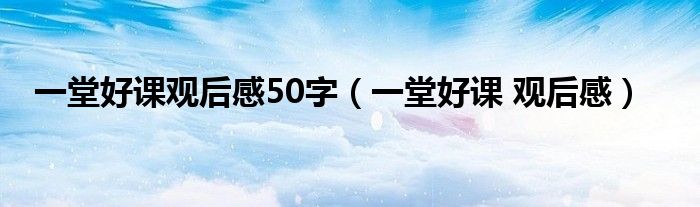 一堂好课观后感50字（一堂好课 观后感）