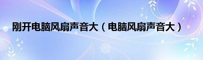 刚开电脑风扇声音大（电脑风扇声音大）
