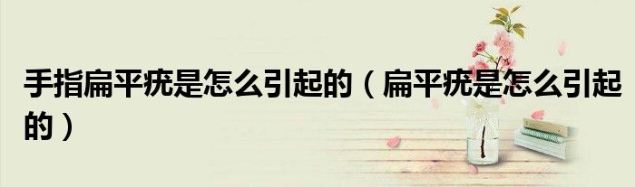 手指扁平疣是怎么引起的（扁平疣是怎么引起的）