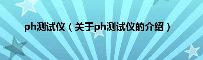 ph测试仪（关于ph测试仪的介绍）