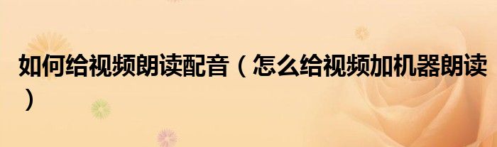 如何给视频朗读配音（怎么给视频加机器朗读）