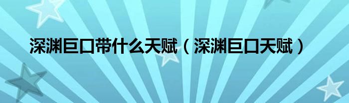 深渊巨口带什么天赋（深渊巨口天赋）