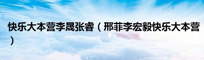 快乐大本营李晟张睿（邢菲李宏毅快乐大本营）