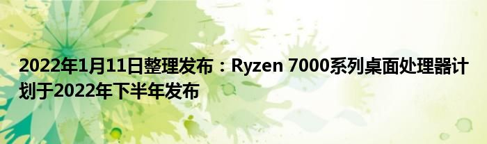 2022年1月11日整理发布：Ryzen 7000系列桌面处理器计划于2022年下半年发布