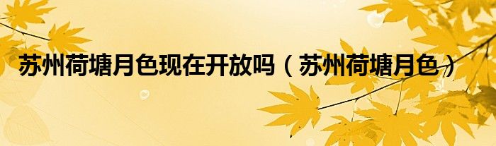 苏州荷塘月色现在开放吗（苏州荷塘月色）