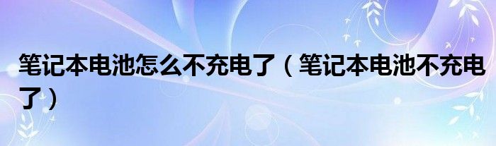 笔记本电池怎么不充电了（笔记本电池不充电了）