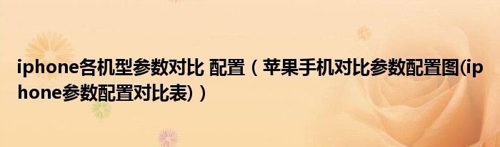 iphone各机型参数对比 配置（苹果手机对比参数配置图(iphone参数配置对比表)）