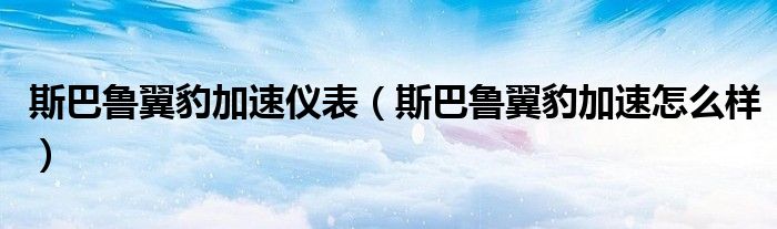 斯巴鲁翼豹加速仪表（斯巴鲁翼豹加速怎么样）