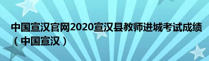中国宣汉官网2020宣汉县教师进城考试成绩（中国宣汉）