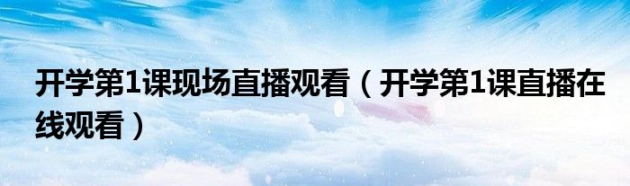开学第1课现场直播观看（开学第1课直播在线观看）