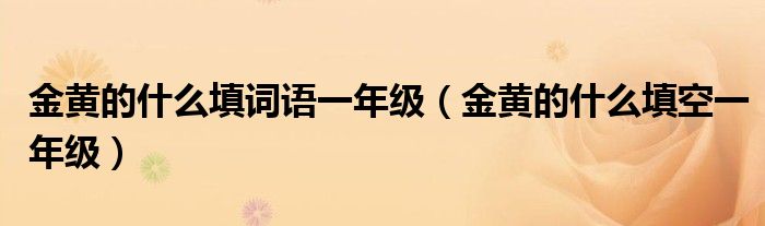 金黄的什么填词语一年级（金黄的什么填空一年级）