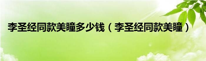 李圣经同款美瞳多少钱（李圣经同款美瞳）